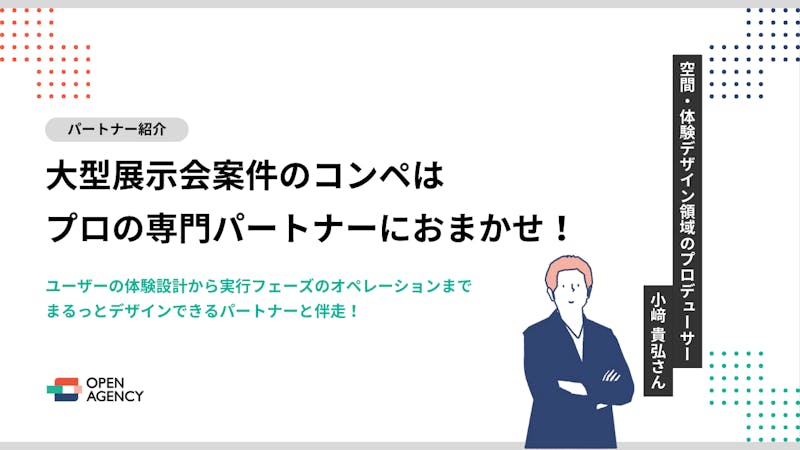 大型展示会案件のコンペはプロの専門パートナーにおまかせ！｜ユーザーの体験設計から実行フェーズのオペレーションまで、まるっとデザインできるパートナーと伴走！  | OPEN AGENCY 次世代のクラウド型広告エージェンシー